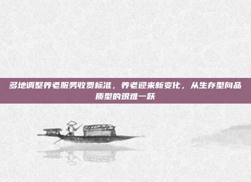 多地调整养老服务收费标准，养老迎来新变化，从生存型向品质型的艰难一跃