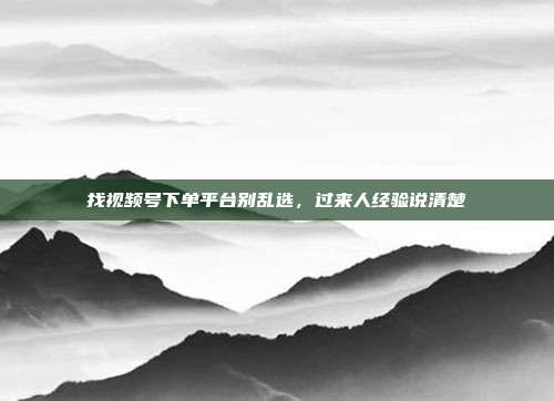 找视频号下单平台别乱选，过来人经验说清楚