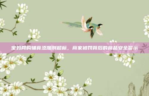 宝妈网购辅食添加剂超标，商家被罚背后的食品安全警示