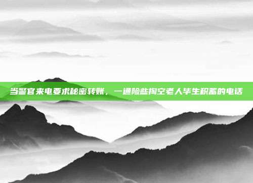 当警官来电要求秘密转账，一通险些掏空老人毕生积蓄的电话