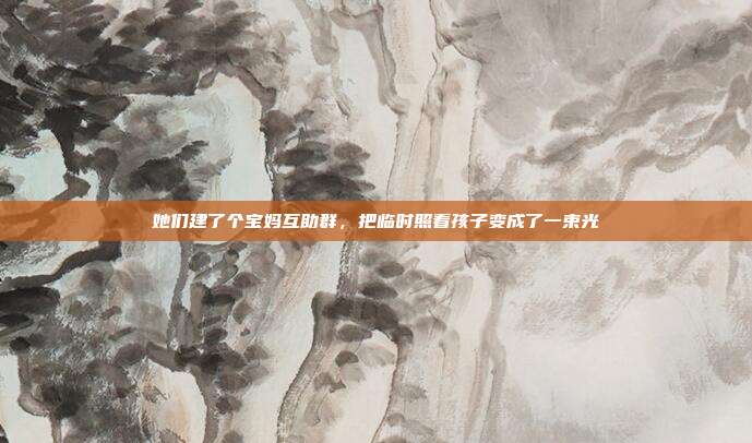 她们建了个宝妈互助群，把临时照看孩子变成了一束光
