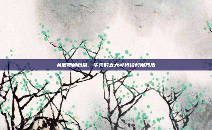 从废物到财富，牛粪的五大可持续利用方法