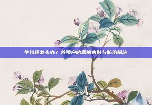 牛拉稀怎么办？养殖户必备的应对与防治措施