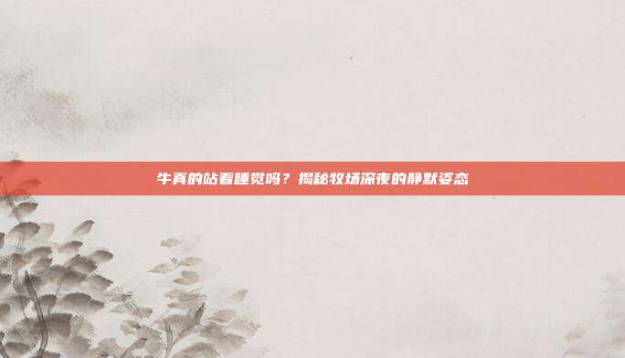 牛真的站着睡觉吗？揭秘牧场深夜的静默姿态