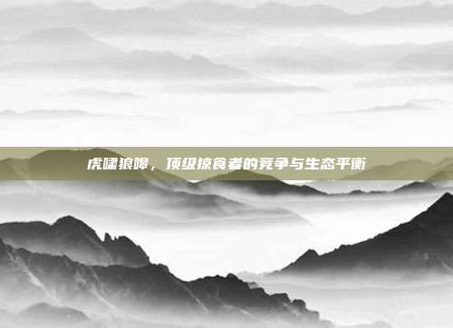 虎啸狼嗥，顶级掠食者的竞争与生态平衡