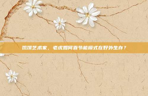 饥饿艺术家，老虎如何靠节能模式在野外生存？