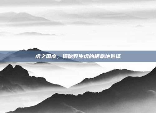 虎之国度，揭秘野生虎的栖息地选择