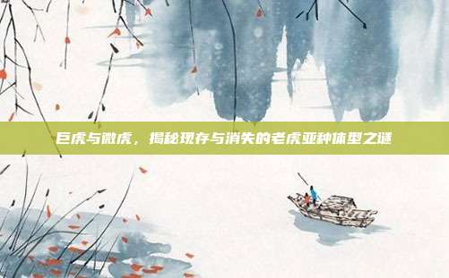 巨虎与微虎，揭秘现存与消失的老虎亚种体型之谜