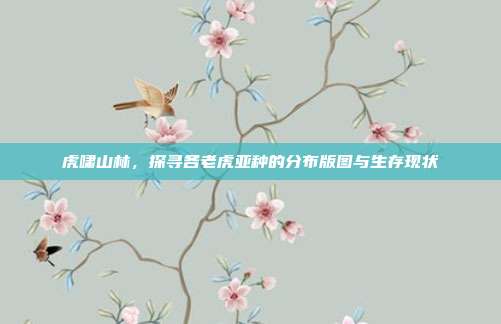 虎啸山林，探寻各老虎亚种的分布版图与生存现状