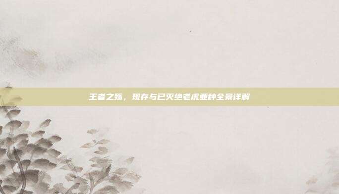 王者之殇，现存与已灭绝老虎亚种全景详解