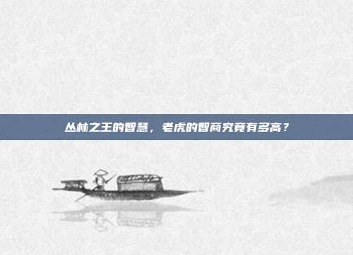 丛林之王的智慧，老虎的智商究竟有多高？