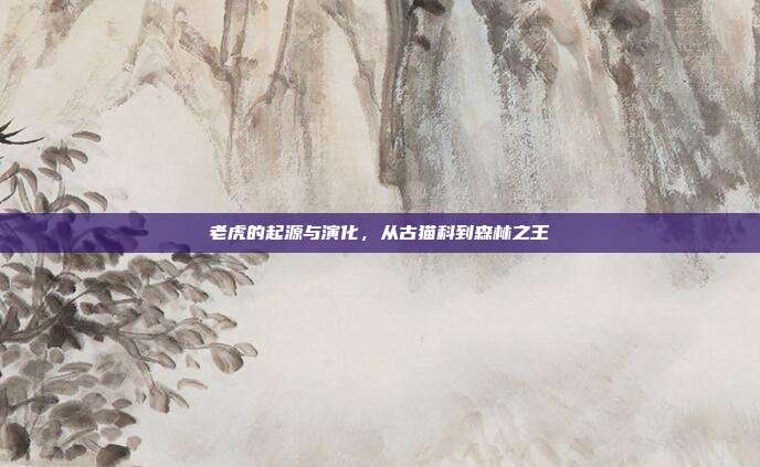 老虎的起源与演化，从古猫科到森林之王