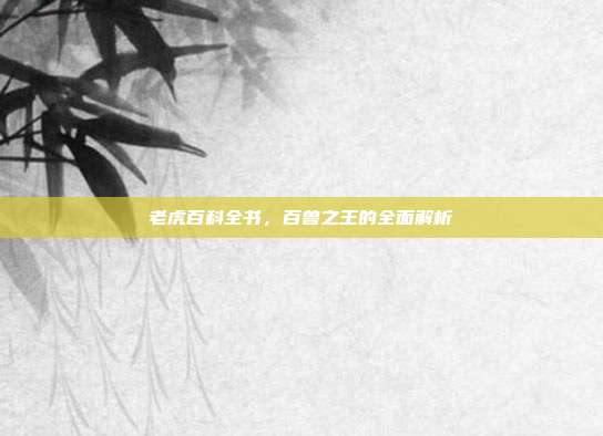 老虎百科全书，百兽之王的全面解析