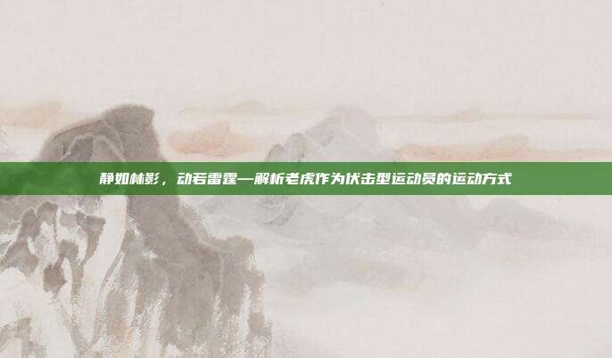 静如林影，动若雷霆—解析老虎作为伏击型运动员的运动方式