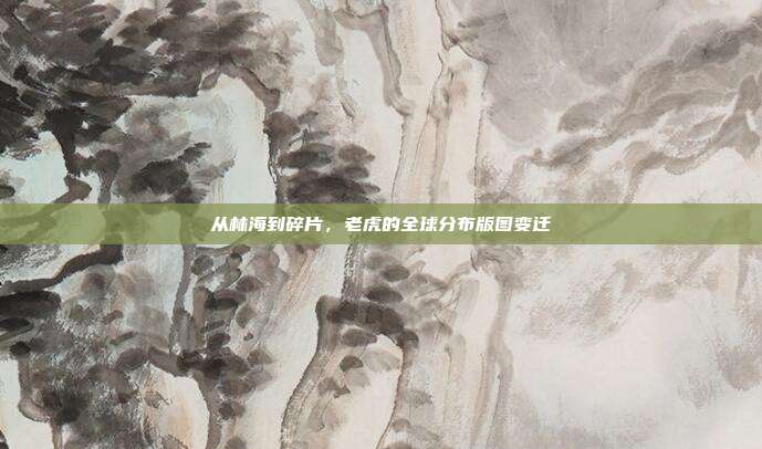 从林海到碎片，老虎的全球分布版图变迁