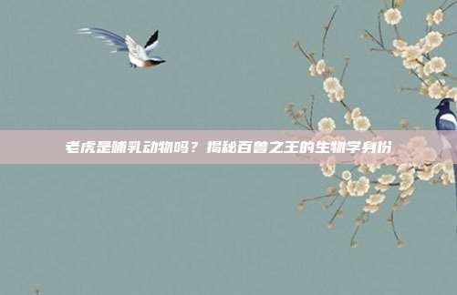老虎是哺乳动物吗？揭秘百兽之王的生物学身份