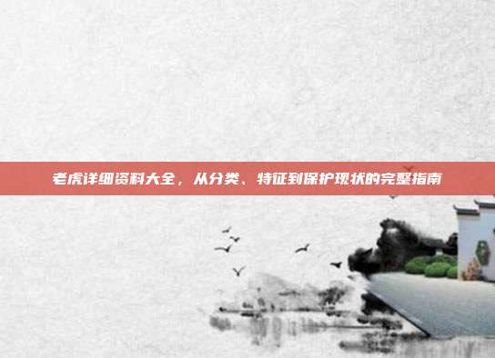 老虎详细资料大全，从分类、特征到保护现状的完整指南