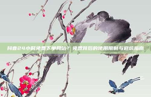 抖音24小时免费下单网站？免费背后的使用限制与避坑指南