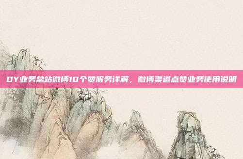 DY业务总站微博10个赞服务详解，微博渠道点赞业务使用说明