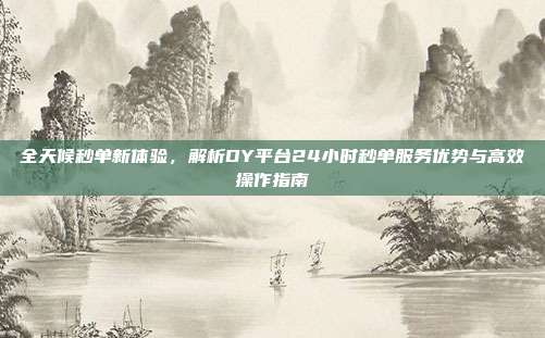 全天候秒单新体验，解析DY平台24小时秒单服务优势与高效操作指南