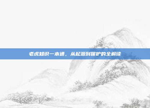 老虎知识一本通，从起源到保护的全解读