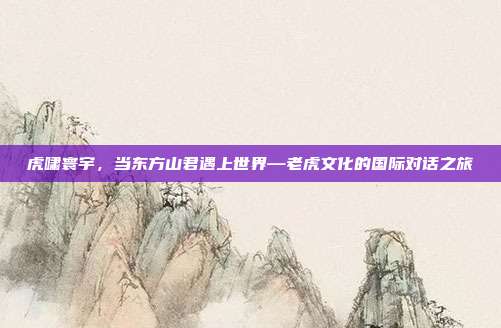 虎啸寰宇，当东方山君遇上世界—老虎文化的国际对话之旅