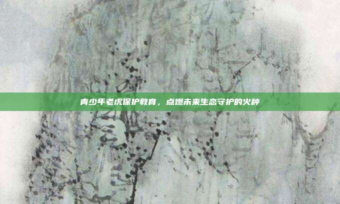 青少年老虎保护教育，点燃未来生态守护的火种
