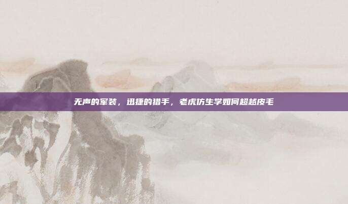 无声的军装，迅捷的猎手，老虎仿生学如何超越皮毛