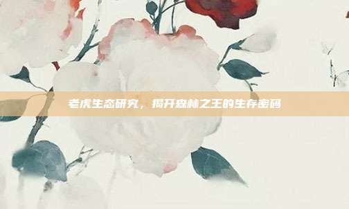老虎生态研究，揭开森林之王的生存密码