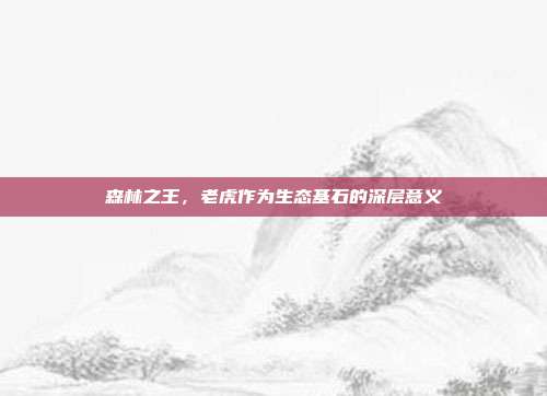 森林之王，老虎作为生态基石的深层意义