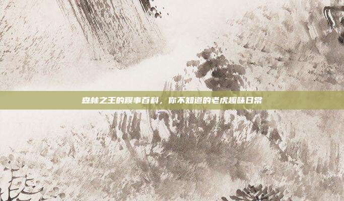 森林之王的糗事百科，你不知道的老虎趣味日常