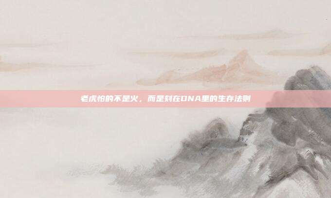 老虎怕的不是火，而是刻在DNA里的生存法则