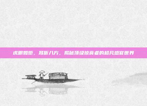 虎眼如炬，耳听八方，揭秘顶级掠食者的超凡感官世界