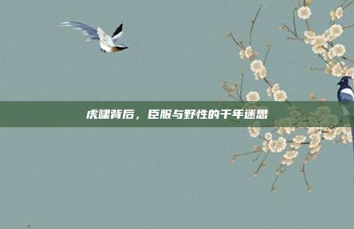 虎啸背后，臣服与野性的千年迷思