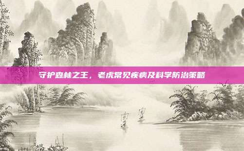 守护森林之王，老虎常见疾病及科学防治策略