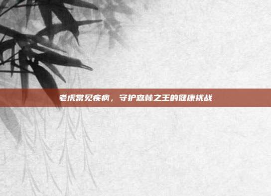 老虎常见疾病，守护森林之王的健康挑战