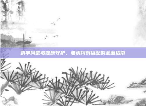 科学饲喂与健康守护，老虎饲料搭配的全面指南