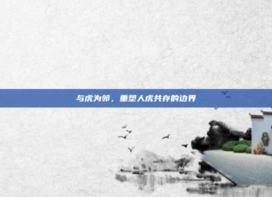 与虎为邻，重塑人虎共存的边界