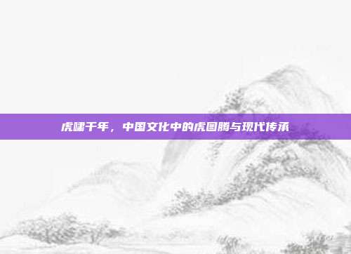虎啸千年，中国文化中的虎图腾与现代传承