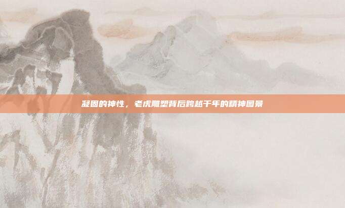 凝固的神性，老虎雕塑背后跨越千年的精神图景