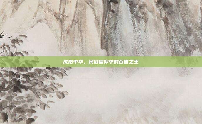 虎佑中华，民俗信仰中的百兽之王