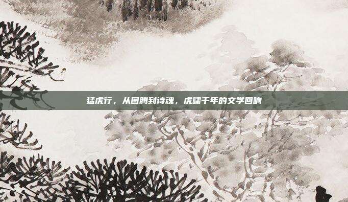 猛虎行，从图腾到诗魂，虎啸千年的文学回响
