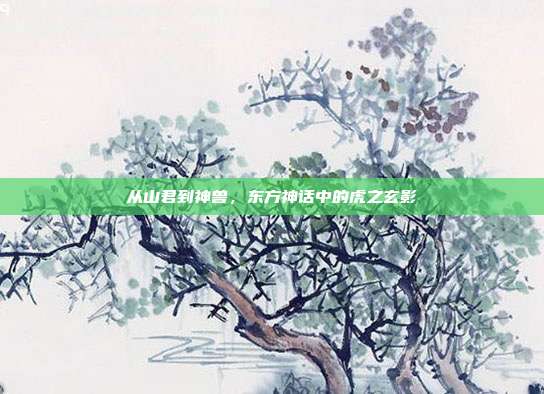 从山君到神兽，东方神话中的虎之玄影