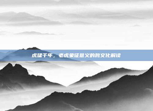 虎啸千年，老虎象征意义的跨文化解读