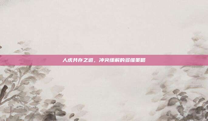 人虎共存之道，冲突缓解的多维策略