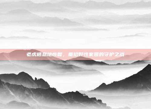 老虎栖息地恢复，重拾野性家园的守护之战