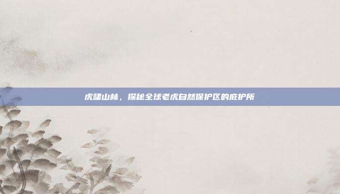 虎啸山林，探秘全球老虎自然保护区的庇护所