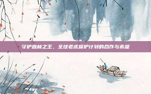 守护森林之王，全球老虎保护计划的合作与希望
