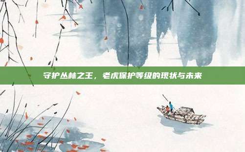 守护丛林之王，老虎保护等级的现状与未来