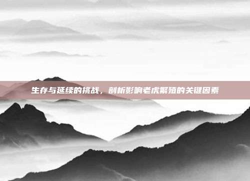 生存与延续的挑战，剖析影响老虎繁殖的关键因素
